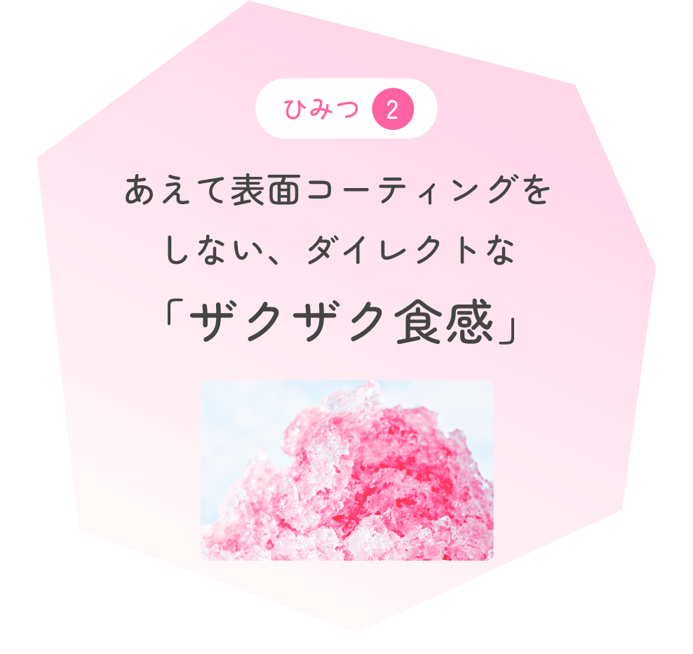 ひみつ2 あえて表面コーディングをしない、ダイレクトな「ザクザク食感」