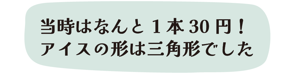 当時はなんと1本30円！アイスの形は三角形でした