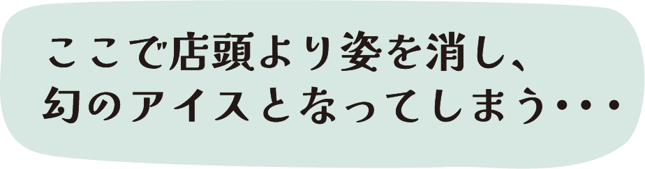 ここで店頭より姿を消し、幻のアイスとなってしまう・・・