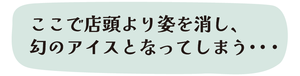 ここで店頭より姿を消し、幻のアイスとなってしまう・・・