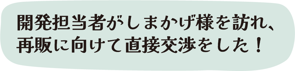 開発担当者がしまかげ様を訪れ、再販に向けて直接交渉をした！