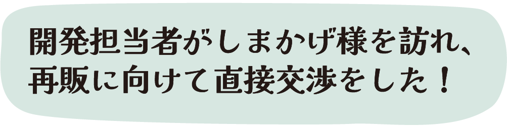 開発担当者がしまかげ様を訪れ、再販に向けて直接交渉をした！